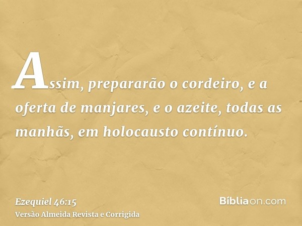 Assim, prepararão o cordeiro, e a oferta de manjares, e o azeite, todas as manhãs, em holocausto contínuo.