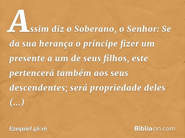 "Assim diz o Soberano, o Senhor: Se da sua herança o príncipe fizer um presente a um de seus filhos, este pertencerá também aos seus descendentes; será propried