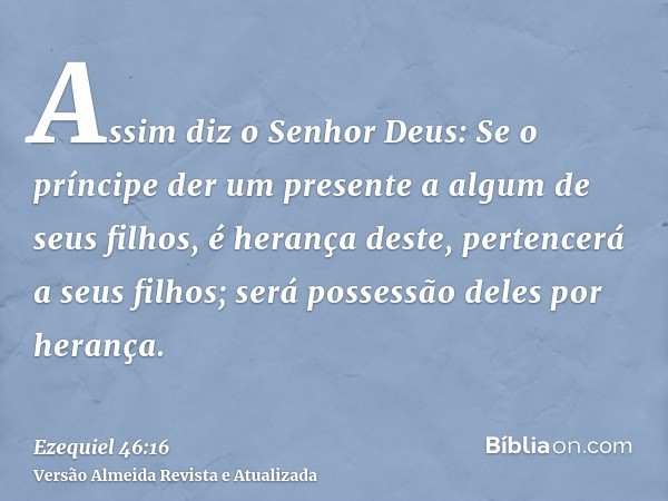 Assim diz o Senhor Deus: Se o príncipe der um presente a algum de seus filhos, é herança deste, pertencerá a seus filhos; será possessão deles por herança.