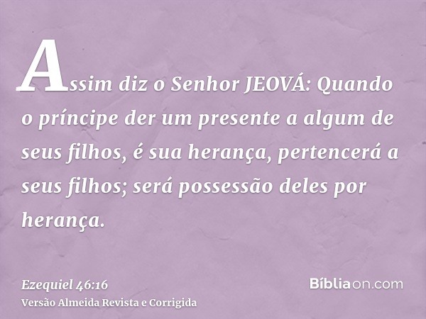 Assim diz o Senhor JEOVÁ: Quando o príncipe der um presente a algum de seus filhos, é sua herança, pertencerá a seus filhos; será possessão deles por herança.