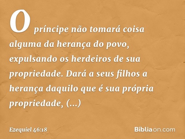 O príncipe não tomará coisa alguma da herança do povo, expulsando os herdeiros de sua propriedade. Dará a seus filhos a herança daquilo que é sua própria propri