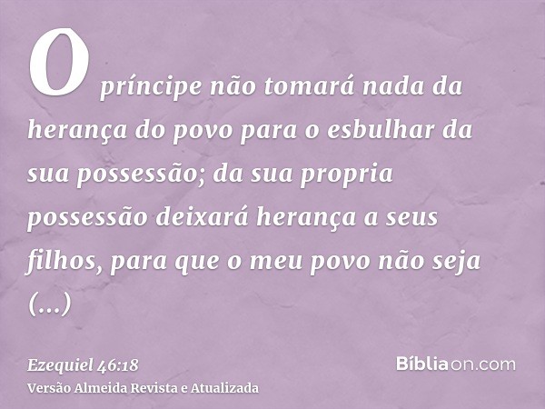 O príncipe não tomará nada da herança do povo para o esbulhar da sua possessão; da sua propria possessão deixará herança a seus filhos, para que o meu povo não 