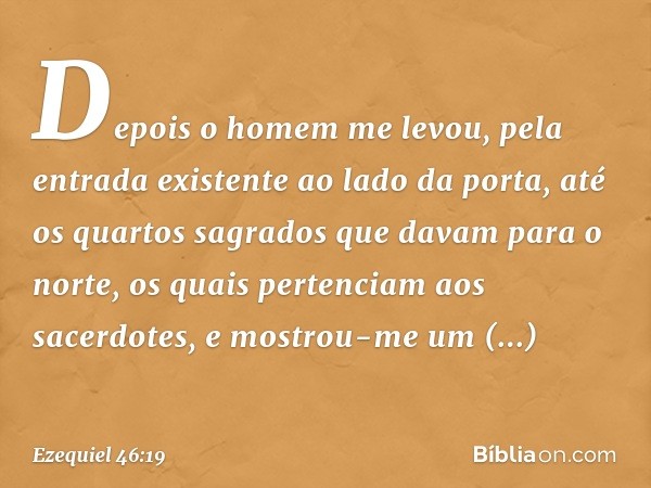 Depois o homem me levou, pela entrada existente ao lado da porta, até os quartos sagrados que davam para o norte, os quais pertenciam aos sacerdotes, e mostrou-