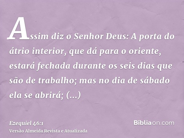 Assim diz o Senhor Deus: A porta do átrio interior, que dá para o oriente, estará fechada durante os seis dias que são de trabalho; mas no dia de sábado ela se 