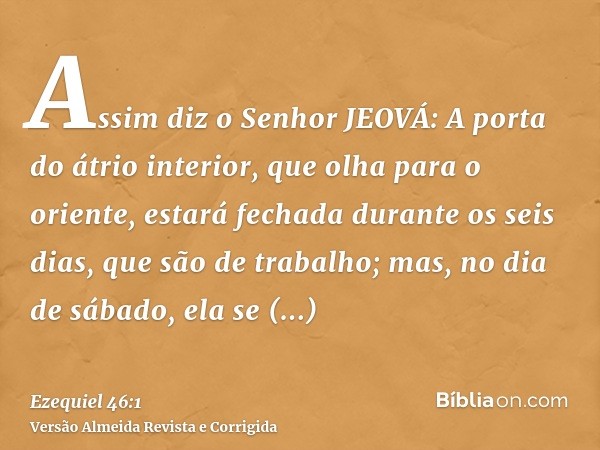 Assim diz o Senhor JEOVÁ: A porta do átrio interior, que olha para o oriente, estará fechada durante os seis dias, que são de trabalho; mas, no dia de sábado, e