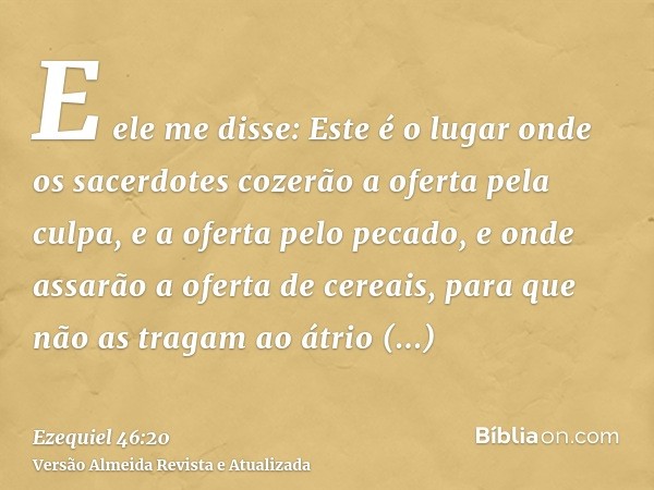 E ele me disse: Este é o lugar onde os sacerdotes cozerão a oferta pela culpa, e a oferta pelo pecado, e onde assarão a oferta de cereais, para que não as traga