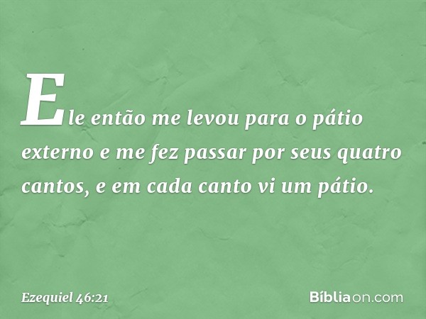 Ele então me levou para o pátio externo e me fez passar por seus quatro cantos, e em cada canto vi um pátio. -- Ezequiel 46:21