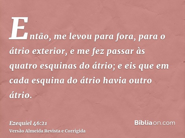 Então, me levou para fora, para o átrio exterior, e me fez passar às quatro esquinas do átrio; e eis que em cada esquina do átrio havia outro átrio.