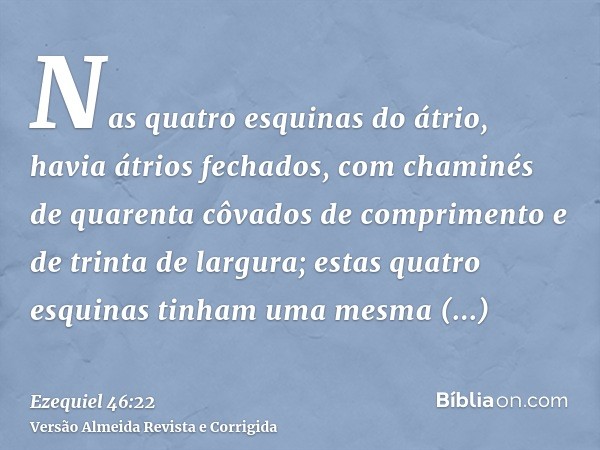 Nas quatro esquinas do átrio, havia átrios fechados, com chaminés de quarenta côvados de comprimento e de trinta de largura; estas quatro esquinas tinham uma me