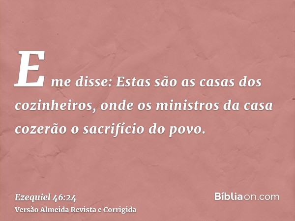 E me disse: Estas são as casas dos cozinheiros, onde os ministros da casa cozerão o sacrifício do povo.