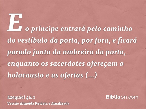 E o príncipe entrará pelo caminho do vestíbulo da porta, por fora, e ficará parado junto da ombreira da porta, enquanto os sacerdotes ofereçam o holocausto e as