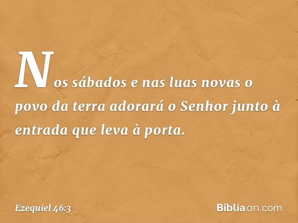 Nos sábados e nas luas novas o povo da terra adorará o Senhor junto à entrada que leva à porta. -- Ezequiel 46:3