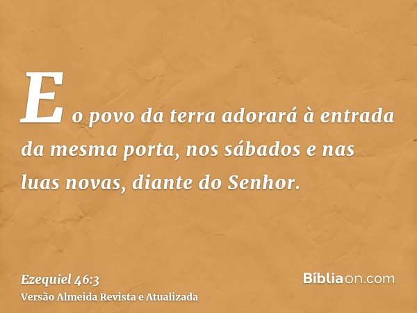 E o povo da terra adorará à entrada da mesma porta, nos sábados e nas luas novas, diante do Senhor.