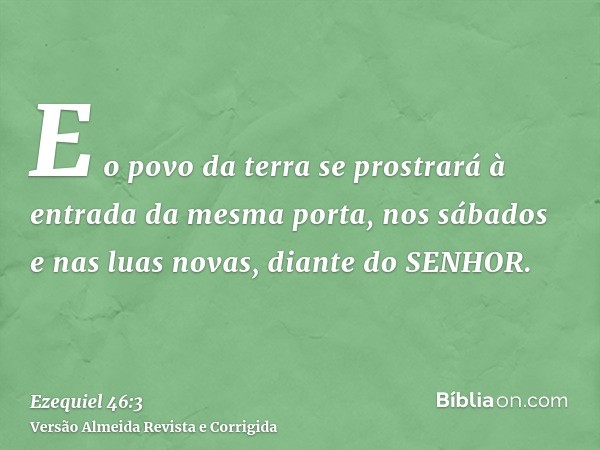 E o povo da terra se prostrará à entrada da mesma porta, nos sábados e nas luas novas, diante do SENHOR.