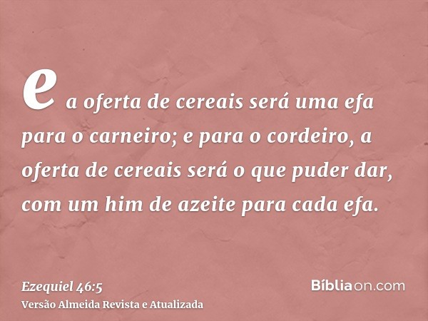 e a oferta de cereais será uma efa para o carneiro; e para o cordeiro, a oferta de cereais será o que puder dar, com um him de azeite para cada efa.