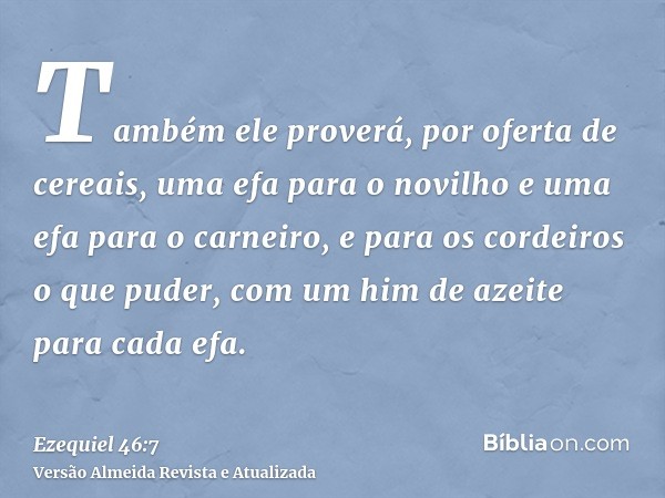 Também ele proverá, por oferta de cereais, uma efa para o novilho e uma efa para o carneiro, e para os cordeiros o que puder, com um him de azeite para cada efa