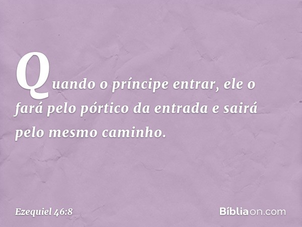 Quando o príncipe entrar, ele o fará pelo pórtico da entrada e sairá pelo mesmo ca­minho. -- Ezequiel 46:8