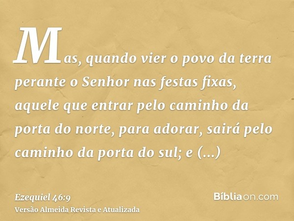 Mas, quando vier o povo da terra perante o Senhor nas festas fixas, aquele que entrar pelo caminho da porta do norte, para adorar, sairá pelo caminho da porta d