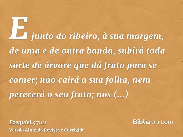 E junto do ribeiro, à sua margem, de uma e de outra banda, subirá toda sorte de árvore que dá fruto para se comer; não cairá a sua folha, nem perecerá o seu fru