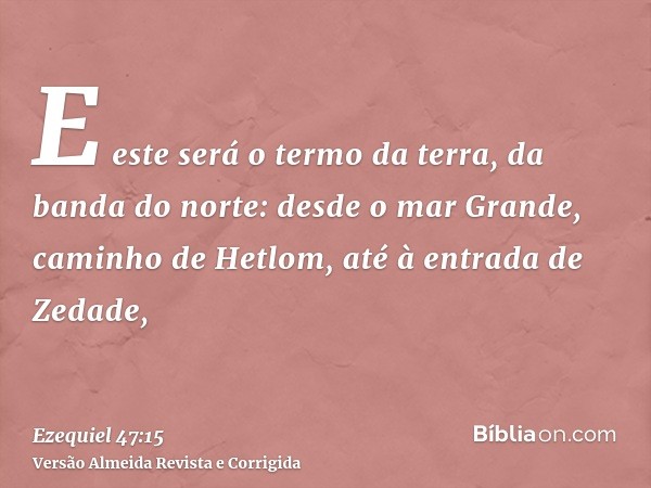 E este será o termo da terra, da banda do norte: desde o mar Grande, caminho de Hetlom, até à entrada de Zedade,