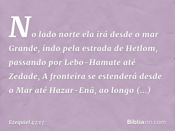 "No lado norte ela irá desde o mar Gran­de, indo pela estrada de Hetlom, passando por Lebo-Hamate até Zedade,
A fronteira se estenderá desde o Mar até Hazar-Enã