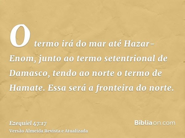 O termo irá do mar até Hazar-Enom, junto ao termo setentrional de Damasco, tendo ao norte o termo de Hamate. Essa será a fronteira do norte.