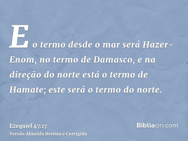 E o termo desde o mar será Hazer-Enom, no termo de Damasco, e na direção do norte está o termo de Hamate; este será o termo do norte.