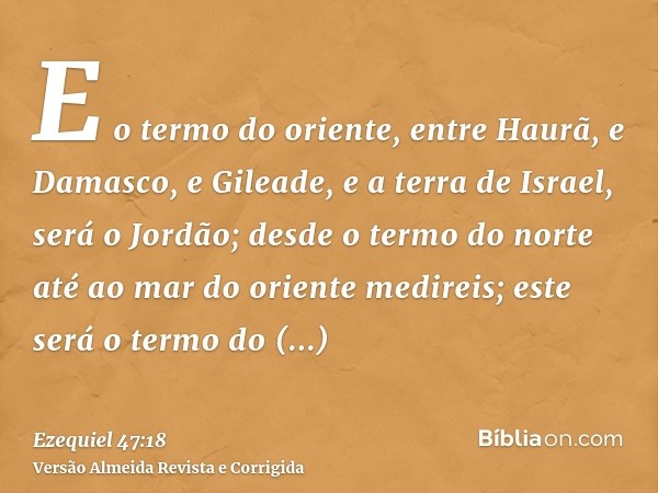 E o termo do oriente, entre Haurã, e Damasco, e Gileade, e a terra de Israel, será o Jordão; desde o termo do norte até ao mar do oriente medireis; este será o 
