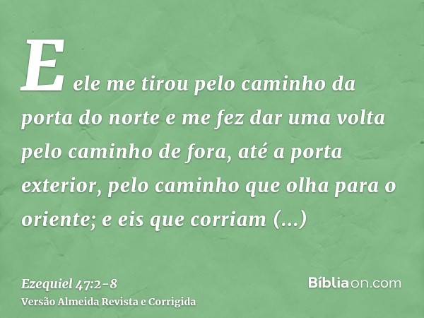 E ele me tirou pelo caminho da porta do norte e me fez dar uma volta pelo caminho de fora, até a porta exterior, pelo caminho que olha para o oriente; e eis que