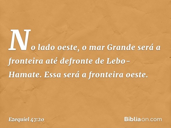 "No lado oeste, o mar Grande será a fronteira até defronte de Lebo-Hamate. Essa será a fronteira oeste. -- Ezequiel 47:20