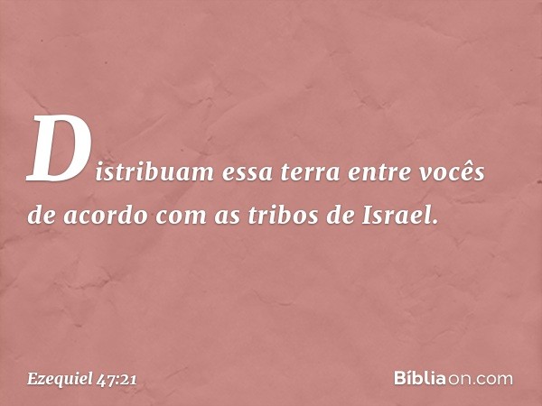 "Distribuam essa terra entre vocês de acordo com as tribos de Israel. -- Ezequiel 47:21