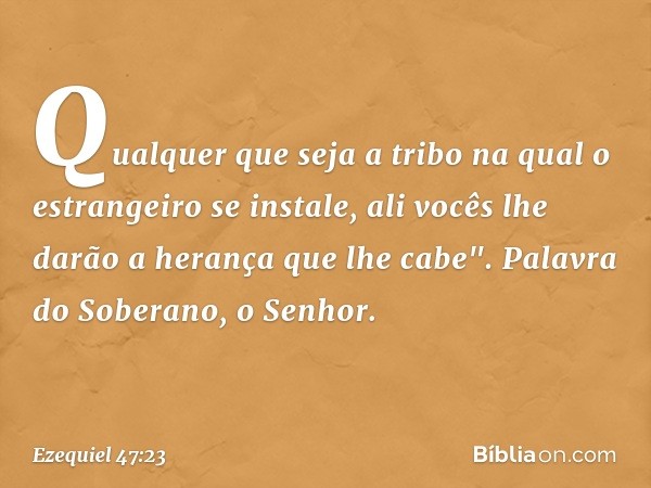 Qualquer que seja a tribo na qual o estrangeiro se instale, ali vocês lhe darão a herança que lhe cabe". Palavra do Soberano, o Senhor. -- Ezequiel 47:23