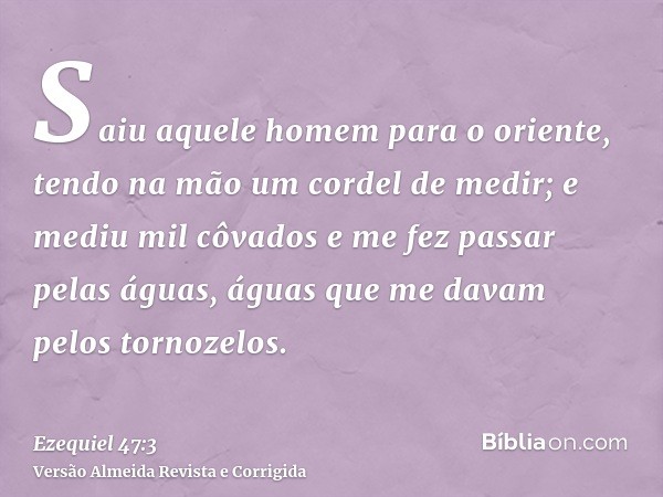Saiu aquele homem para o oriente, tendo na mão um cordel de medir; e mediu mil côvados e me fez passar pelas águas, águas que me davam pelos tornozelos.