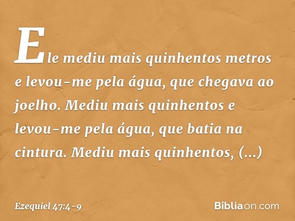 Ele mediu mais qui­nhentos metros e levou-me pela água, que chegava ao joelho. Mediu mais quinhentos e levou-me pela água, que batia na cintura. Mediu mais quin
