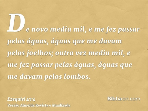 De novo mediu mil, e me fez passar pelas águas, águas que me davam pelos joelhos; outra vez mediu mil, e me fez passar pelas águas, águas que me davam pelos lom