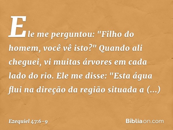 Ele me perguntou: "Filho do homem, você vê isto?" Quando ali cheguei, vi muitas árvores em cada lado do rio. Ele me disse: "Esta água flui na direção da região 