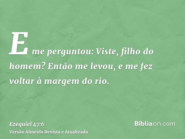 E me perguntou: Viste, filho do homem? Então me levou, e me fez voltar à margem do rio.