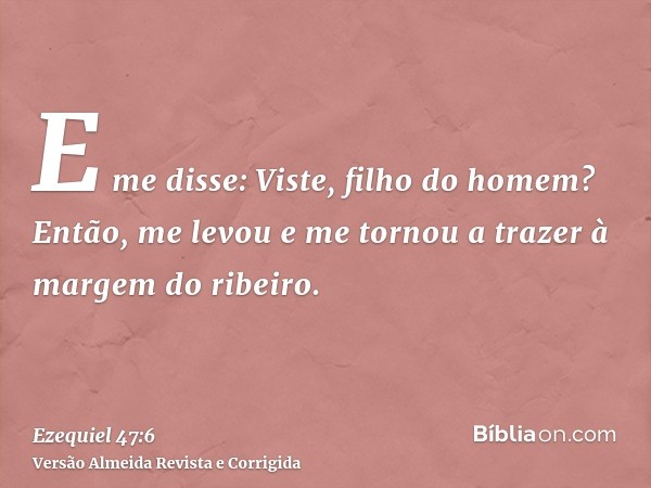E me disse: Viste, filho do homem? Então, me levou e me tornou a trazer à margem do ribeiro.