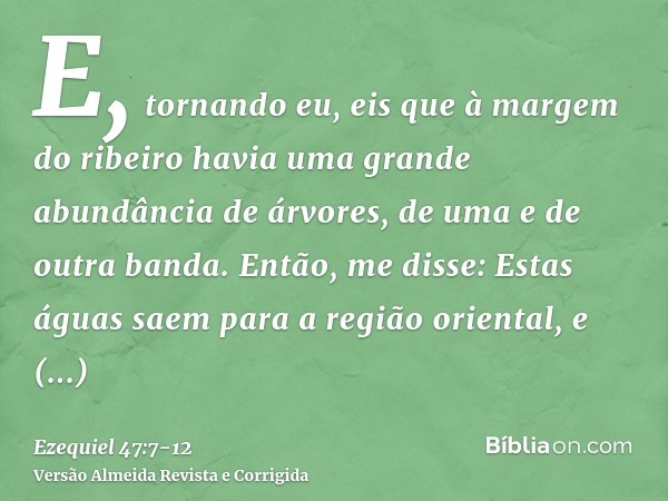 E, tornando eu, eis que à margem do ribeiro havia uma grande abundância de árvores, de uma e de outra banda.Então, me disse: Estas águas saem para a região orie