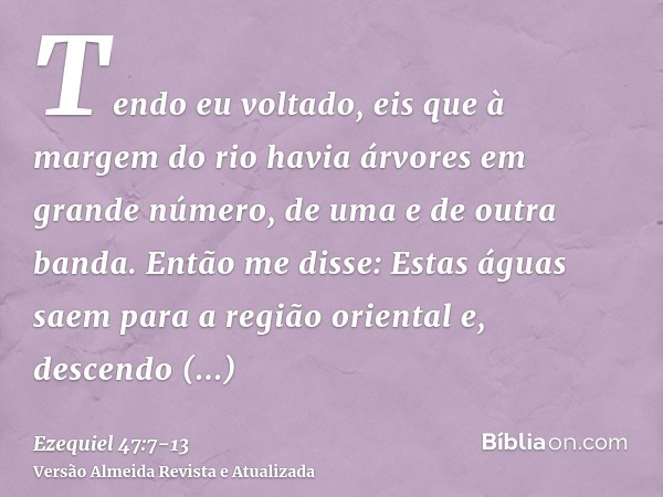 Tendo eu voltado, eis que à margem do rio havia árvores em grande número, de uma e de outra banda.Então me disse: Estas águas saem para a região oriental e, des