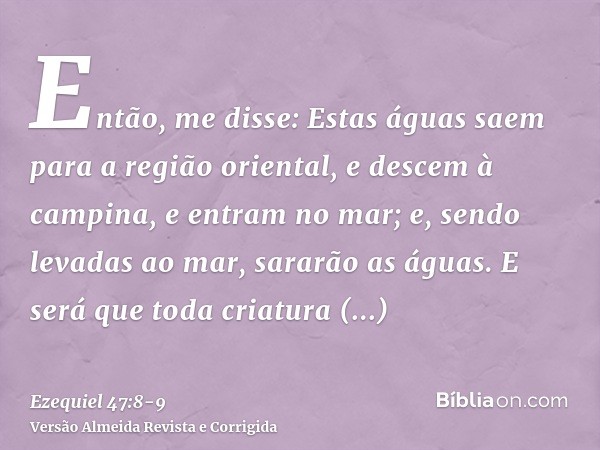 Então, me disse: Estas águas saem para a região oriental, e descem à campina, e entram no mar; e, sendo levadas ao mar, sararão as águas.E será que toda criatur