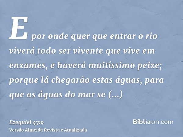 E por onde quer que entrar o rio viverá todo ser vivente que vive em enxames, e haverá muitíssimo peixe; porque lá chegarão estas águas, para que as águas do ma