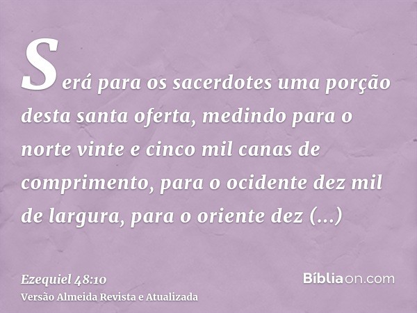 Será para os sacerdotes uma porção desta santa oferta, medindo para o norte vinte e cinco mil canas de comprimento, para o ocidente dez mil de largura, para o o