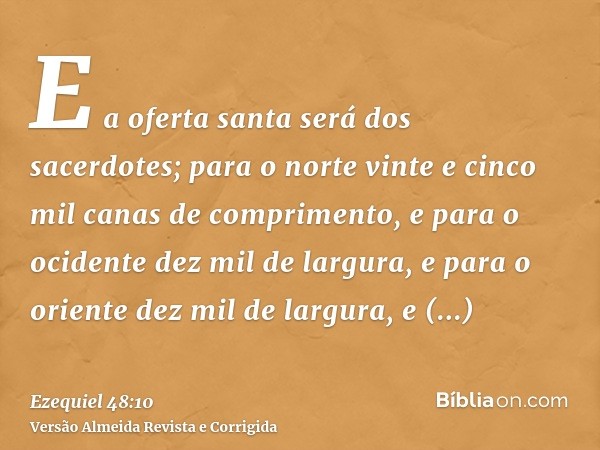 E a oferta santa será dos sacerdotes; para o norte vinte e cinco mil canas de comprimento, e para o ocidente dez mil de largura, e para o oriente dez mil de lar