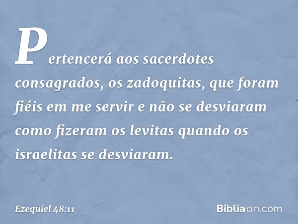 Pertencerá aos sacerdotes consagrados, os zadoquitas, que foram fiéis em me servir e não se desviaram como fizeram os levitas quando os israelitas se desviaram.