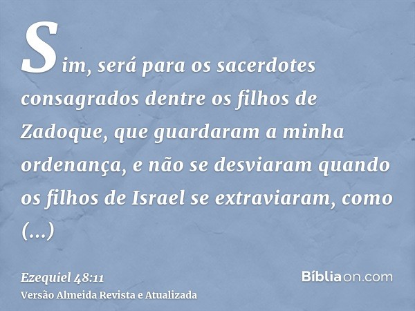 Sim, será para os sacerdotes consagrados dentre os filhos de Zadoque, que guardaram a minha ordenança, e não se desviaram quando os filhos de Israel se extravia