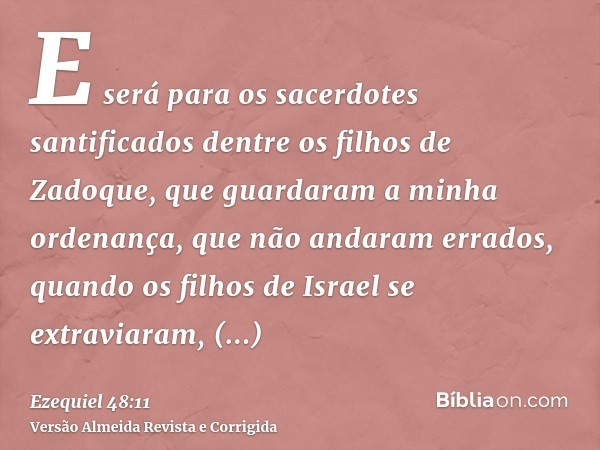 E será para os sacerdotes santificados dentre os filhos de Zadoque, que guardaram a minha ordenança, que não andaram errados, quando os filhos de Israel se extr