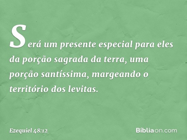 Será um presente especial para eles da porção sagrada da terra, uma porção santíssima, margeando o território dos levitas. -- Ezequiel 48:12