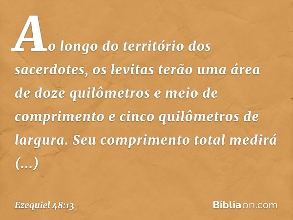 "Ao longo do território dos sacerdotes, os levitas terão uma área de doze quilômetros e meio de comprimento e cinco quilômetros de largura. Seu comprimento tota
