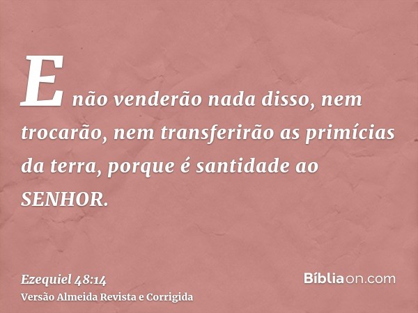 E não venderão nada disso, nem trocarão, nem transferirão as primícias da terra, porque é santidade ao SENHOR.